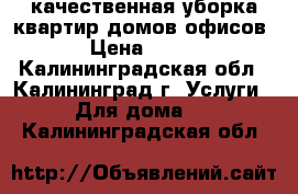 качественная уборка квартир,домов,офисов › Цена ­ 500 - Калининградская обл., Калининград г. Услуги » Для дома   . Калининградская обл.